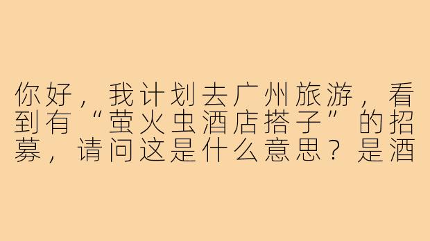 你好，我计划去广州旅游，看到有“萤火虫酒店搭子”的招募，请问这是什么意思？是酒店组织的观萤活动吗？-广州萤火虫酒店搭子