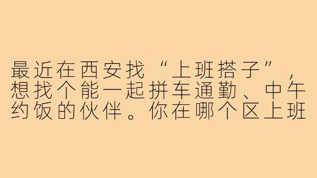 最近在西安找“上班搭子”,想找个能一起拼车通勤、中午约饭的伙伴。你在哪个区上班?通常几点通勤?有没有推荐的路线或拼车平台?-西安上班搭子