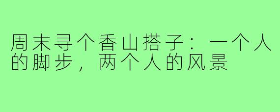 周末寻个香山搭子：一个人的脚步，两个人的风景