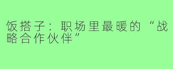 饭搭子:职场里最暖的“战略合作伙伴”