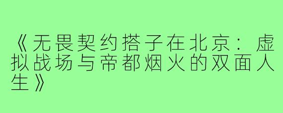 《无畏契约搭子在北京：虚拟战场与帝都烟火的双面人生》