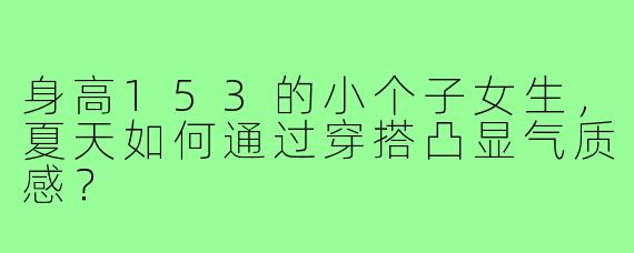 身高153的小个子女生，夏天如何通过穿搭凸显气质感？