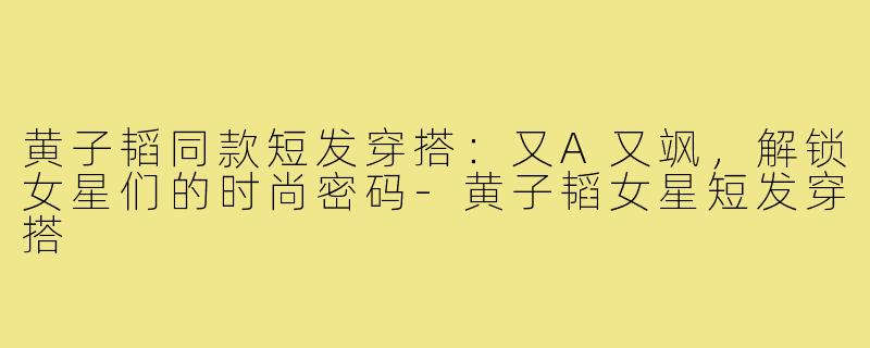 黄子韬同款短发穿搭:又A又飒,解锁女星们的时尚密码-黄子韬女星短发穿搭