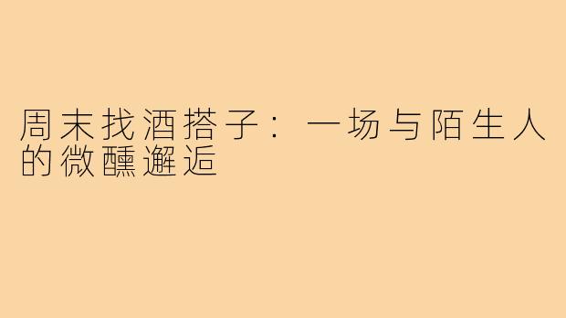 周末找酒搭子:一场与陌生人的微醺邂逅