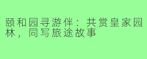 颐和园寻游伴：共赏皇家园林，同写旅途故事