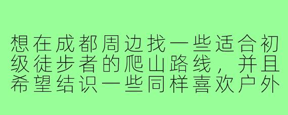 想在成都周边找一些适合初级徒步者的爬山路线,并且希望结识一些同样喜欢户外活动的“爬山搭子”,有什么推荐的方式或平台可以找到这样的组织或同伴呢?