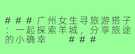 ###广州女生寻旅游搭子:一起探索羊城,分享旅途的小确幸
###