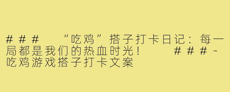###
“吃鸡”搭子打卡日记：每一局都是我们的热血时光！

###-吃鸡游戏搭子打卡文案