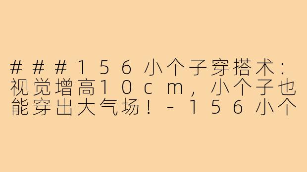 ###156小个子穿搭术：视觉增高10cm，小个子也能穿出大气场！-156小个子穿搭