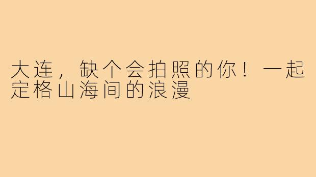 大连，缺个会拍照的你！一起定格山海间的浪漫