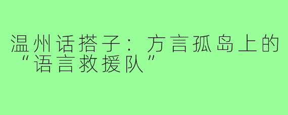 温州话搭子：方言孤岛上的“语言救援队”