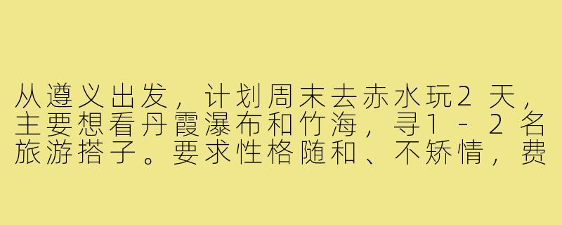 从遵义出发,计划周末去赤水玩2天,主要想看丹霞瀑布和竹海,寻1-2名旅游搭子。要求性格随和、不矫情,费用AA,有兴趣的私聊具体行程!-遵义出发旅游搭子