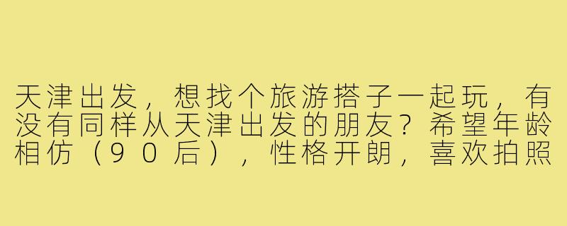 天津出发,想找个旅游搭子一起玩,有没有同样从天津出发的朋友?希望年龄相仿(90后),性格开朗,喜欢拍照和探索小众景点。计划近期去西北或云南,时间灵活可商量。最好能一起做攻略,分摊费用,互相拍美照~有意的朋友私信联系!-天津出发寻找旅游搭子