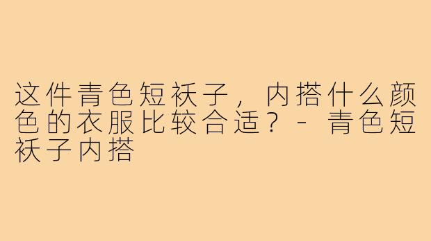 这件青色短袄子，内搭什么颜色的衣服比较合适？-青色短袄子内搭