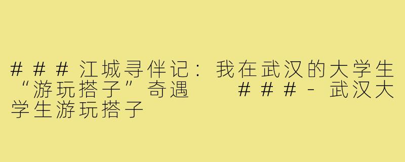 ###江城寻伴记:我在武汉的大学生“游玩搭子”奇遇
###-武汉大学生游玩搭子