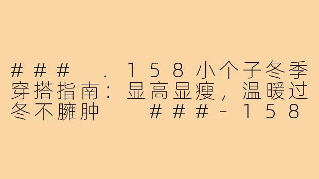###
.158小个子冬季穿搭指南：显高显瘦，温暖过冬不臃肿

###-158小个子冬季穿搭