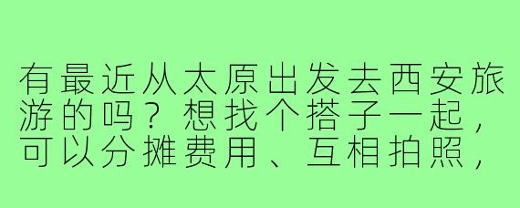有最近从太原出发去西安旅游的吗？想找个搭子一起，可以分摊费用、互相拍照，还能结伴逛吃逛喝，时间灵活可商量！