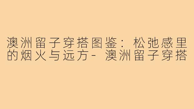 澳洲留子穿搭图鉴:松弛感里的烟火与远方-澳洲留子穿搭