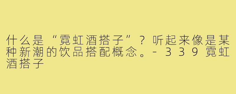 什么是“霓虹酒搭子”?听起来像是某种新潮的饮品搭配概念。-339霓虹酒搭子