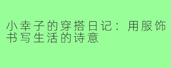 小幸子的穿搭日记：用服饰书写生活的诗意
