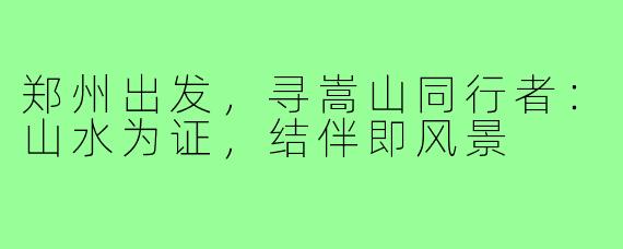 郑州出发，寻嵩山同行者：山水为证，结伴即风景