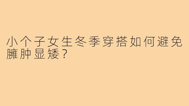 小个子女生冬季穿搭如何避免臃肿显矮?