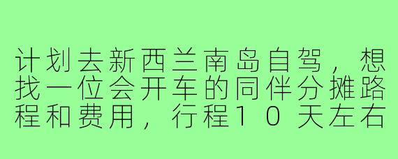 计划去新西兰南岛自驾，想找一位会开车的同伴分摊路程和费用，行程10天左右，偏好自然风光和户外活动，请问如何找到合适的自驾游搭子？