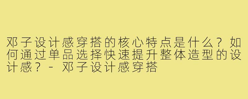 邓子设计感穿搭的核心特点是什么?如何通过单品选择快速提升整体造型的设计感?-邓子设计感穿搭