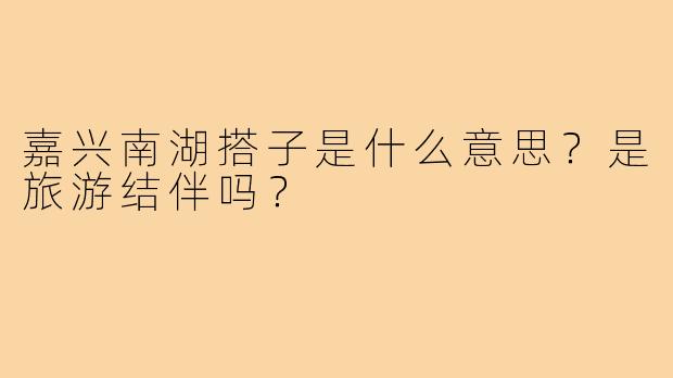 嘉兴南湖搭子是什么意思?是旅游结伴吗?