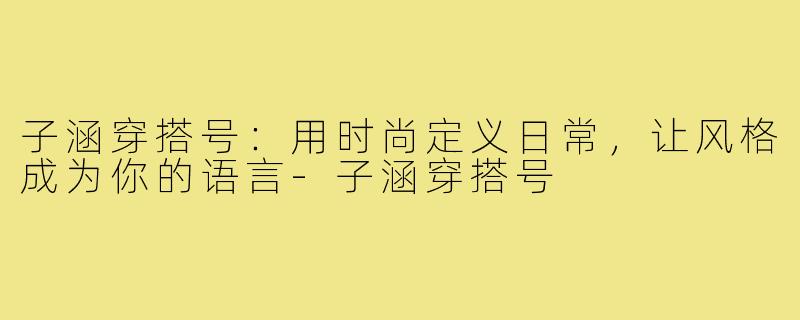 子涵穿搭号:用时尚定义日常,让风格成为你的语言-子涵穿搭号
