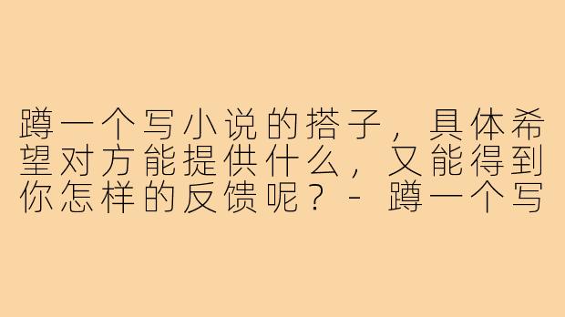 蹲一个写小说的搭子,具体希望对方能提供什么,又能得到你怎样的反馈呢?-蹲一个写小说的搭子