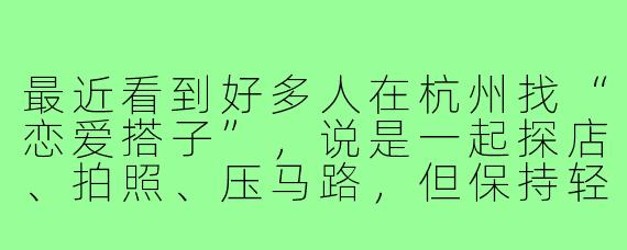 最近看到好多人在杭州找“恋爱搭子”,说是一起探店、拍照、压马路,但保持轻松无压力的关系。这种模式真的靠谱吗?在杭州这样的城市,大家是真心想找陪伴,还是只是不想负责任?