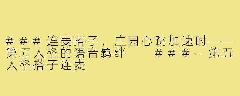 ###连麦搭子，庄园心跳加速时——第五人格的语音羁绊

###-第五人格搭子连麦