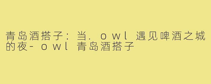 青岛酒搭子：当.owl遇见啤酒之城的夜-owl青岛酒搭子