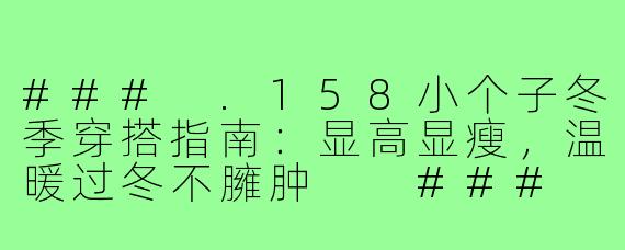 ###
.158小个子冬季穿搭指南：显高显瘦，温暖过冬不臃肿

###