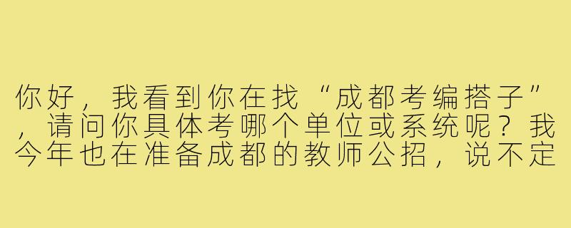 你好，我看到你在找“成都考编搭子”，请问你具体考哪个单位或系统呢？我今年也在准备成都的教师公招，说不定可以一起备考交流？-成都考编搭子