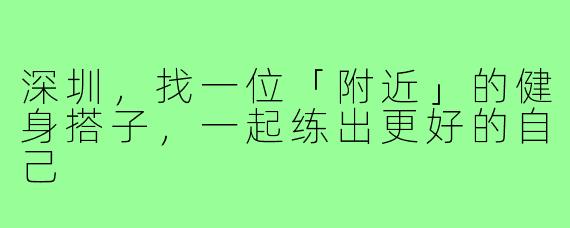 深圳,找一位「附近」的健身搭子,一起练出更好的自己