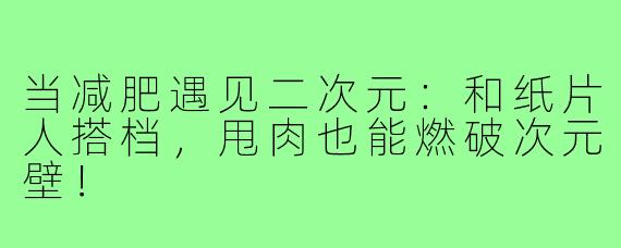 当减肥遇见二次元:和纸片人搭档,甩肉也能燃破次元壁!