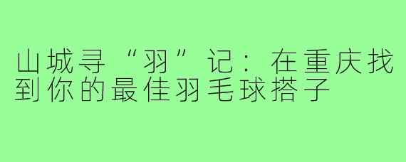 山城寻“羽”记:在重庆找到你的最佳羽毛球搭子