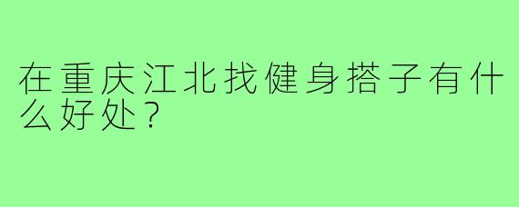 在重庆江北找健身搭子有什么好处？