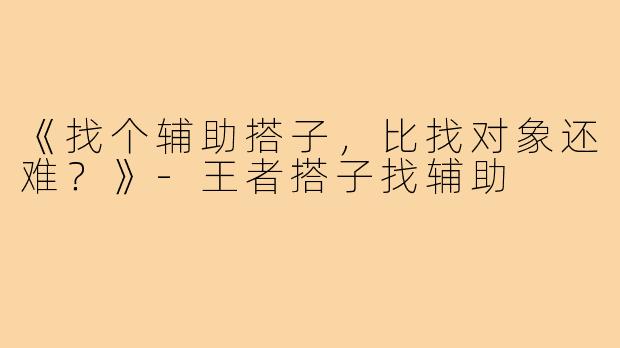 《找个辅助搭子,比找对象还难?》-王者搭子找辅助