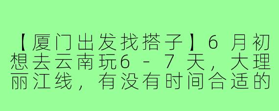 【厦门出发找搭子】6月初想去云南玩6-7天，大理丽江线，有没有时间合适的小伙伴一起？女生优先，可以互相拍照、拼房、吃美食，攻略可以一起商量，性格随和好相处就行！