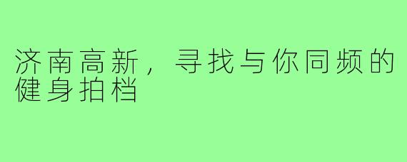 济南高新，寻找与你同频的健身拍档