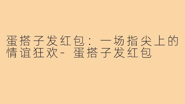 蛋搭子发红包:一场指尖上的情谊狂欢-蛋搭子发红包