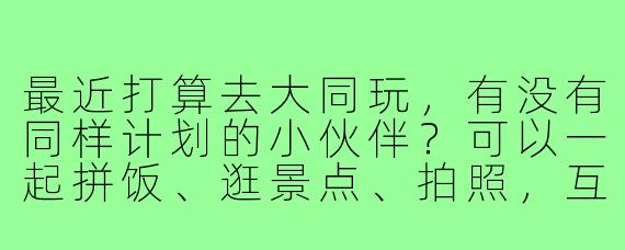 最近打算去大同玩，有没有同样计划的小伙伴？可以一起拼饭、逛景点、拍照，互相有个照应～时间灵活，行程可以商量！