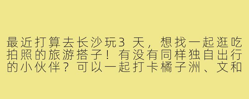 最近打算去长沙玩3天,想找一起逛吃拍照的旅游搭子!有没有同样独自出行的小伙伴?可以一起打卡橘子洲、文和友,分享美食不浪费~-长沙旅游找搭子