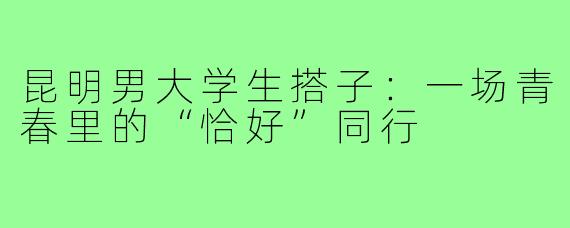 昆明男大学生搭子:一场青春里的“恰好”同行