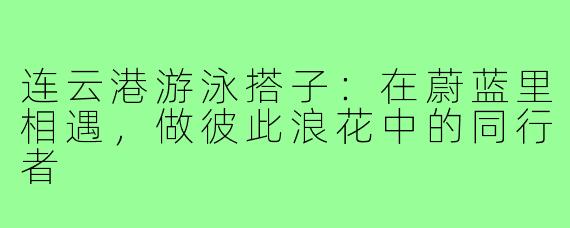 连云港游泳搭子：在蔚蓝里相遇，做彼此浪花中的同行者
