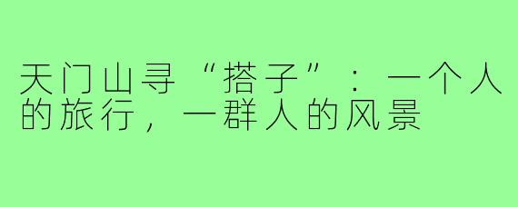 天门山寻“搭子”：一个人的旅行，一群人的风景