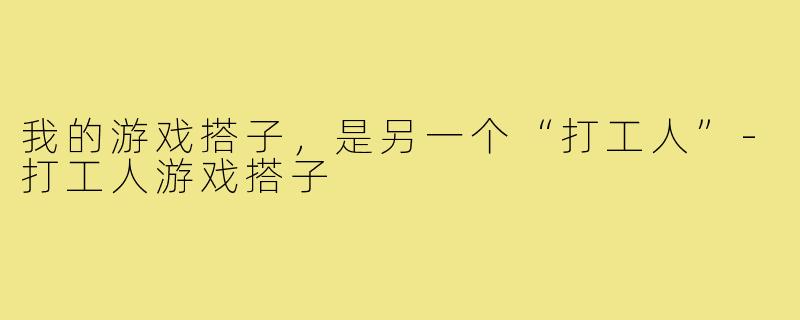 我的游戏搭子,是另一个“打工人”-打工人游戏搭子